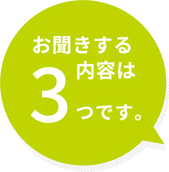 お聞きする内容は3つだけ！